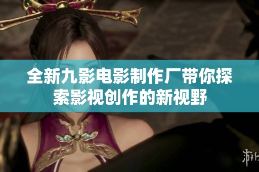 全新九影电影制作厂带你探索影视创作的新视野