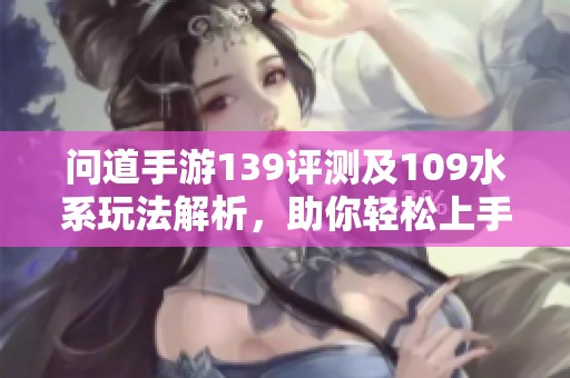 问道手游139评测及109水系玩法解析，助你轻松上手新版本