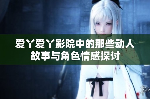 爱丫爱丫影院中的那些动人故事与角色情感探讨