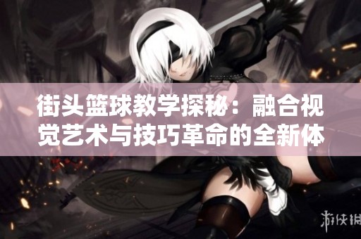 街头篮球教学探秘：融合视觉艺术与技巧革命的全新体验
