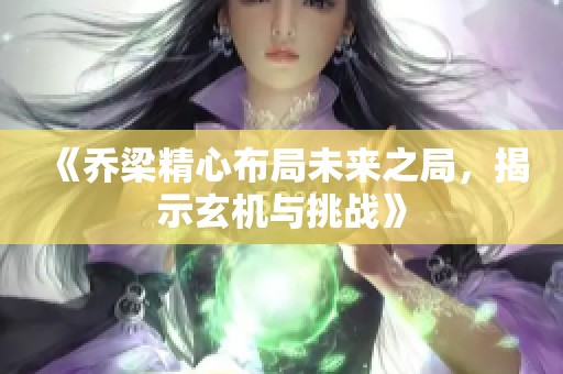 《乔梁精心布局未来之局，揭示玄机与挑战》