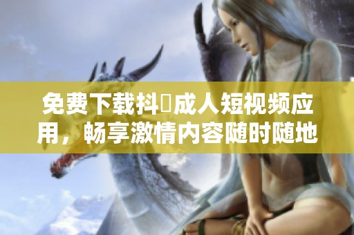 免费下载抖抈成人短视频应用，畅享激情内容随时随地