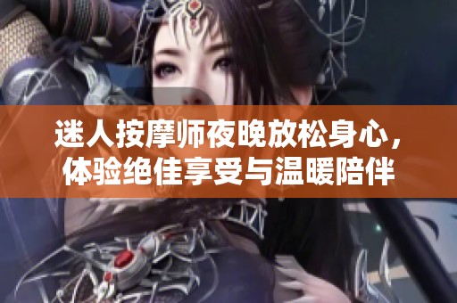 迷人按摩师夜晚放松身心，体验绝佳享受与温暖陪伴