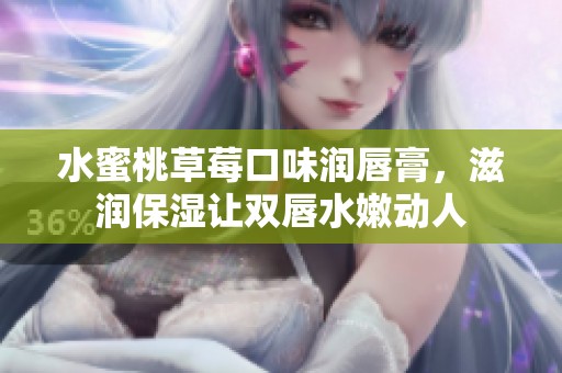 水蜜桃草莓口味润唇膏，滋润保湿让双唇水嫩动人