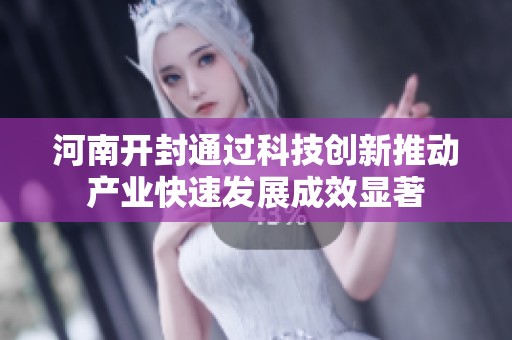 河南开封通过科技创新推动产业快速发展成效显著