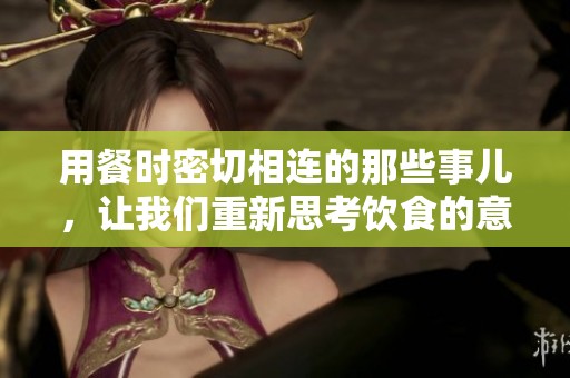 用餐时密切相连的那些事儿，让我们重新思考饮食的意义
