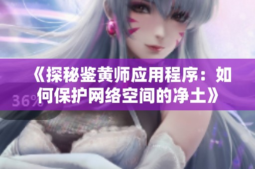 《探秘鉴黄师应用程序：如何保护网络空间的净土》