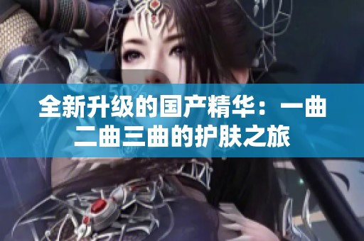 全新升级的国产精华：一曲二曲三曲的护肤之旅