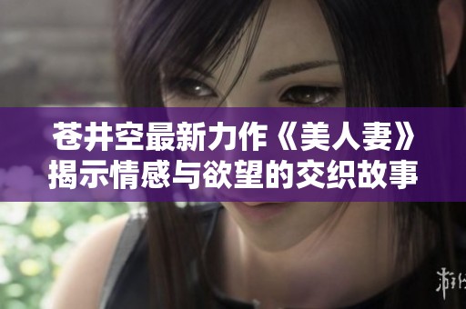 苍井空最新力作《美人妻》揭示情感与欲望的交织故事