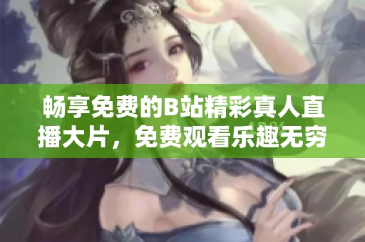 畅享免费的B站精彩真人直播大片，免费观看乐趣无穷