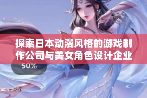 探索日本动漫风格的游戏制作公司与美女角色设计企业