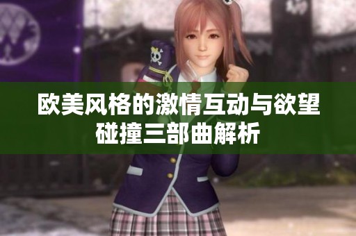 欧美风格的激情互动与欲望碰撞三部曲解析