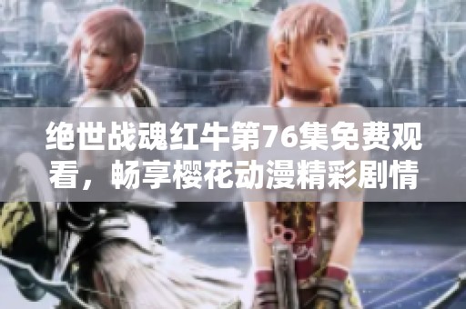 绝世战魂红牛第76集免费观看，畅享樱花动漫精彩剧情解析