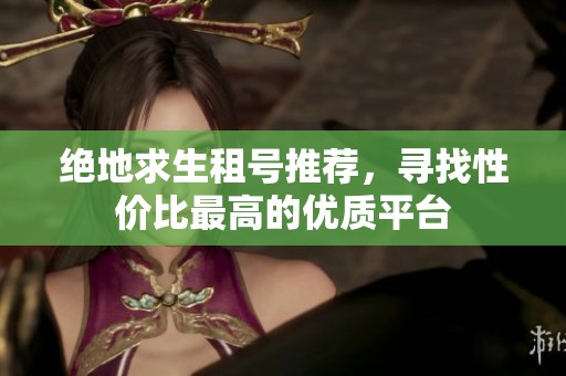 绝地求生租号推荐，寻找性价比最高的优质平台