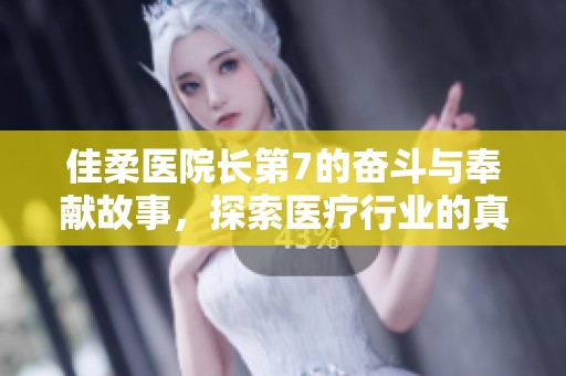 佳柔医院长第7的奋斗与奉献故事，探索医疗行业的真实面貌