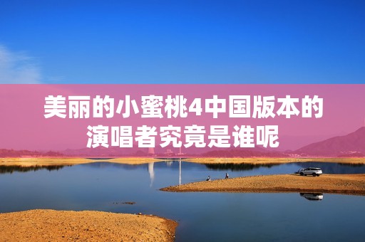 美丽的小蜜桃4中国版本的演唱者究竟是谁呢