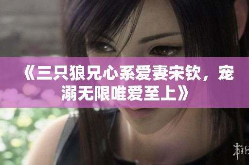 《三只狼兄心系爱妻宋钦，宠溺无限唯爱至上》