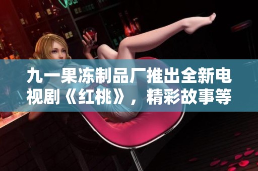 九一果冻制品厂推出全新电视剧《红桃》，精彩故事等你来欣赏！