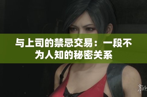 与上司的禁忌交易：一段不为人知的秘密关系