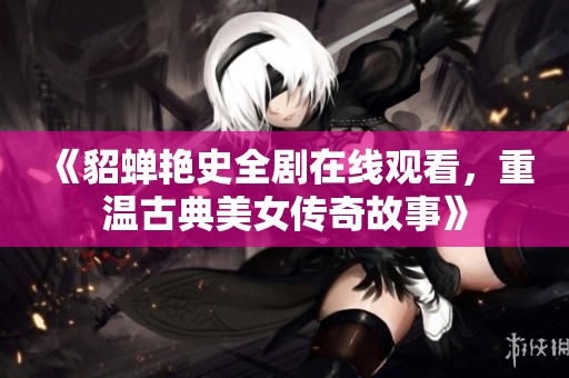 《貂蝉艳史全剧在线观看，重温古典美女传奇故事》