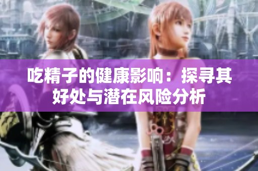 吃精子的健康影响：探寻其好处与潜在风险分析
