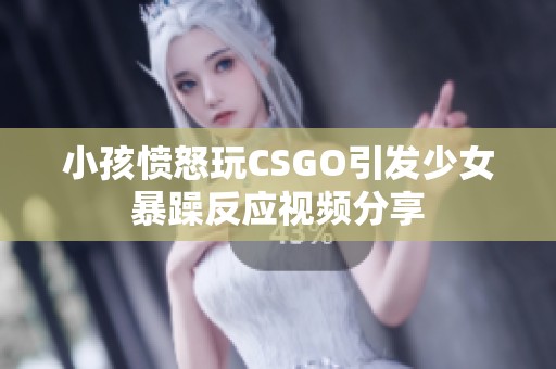 小孩愤怒玩CSGO引发少女暴躁反应视频分享