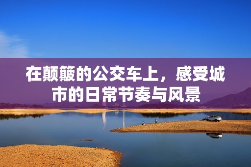 在颠簸的公交车上，感受城市的日常节奏与风景