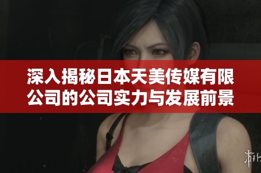 深入揭秘日本天美传媒有限公司的公司实力与发展前景