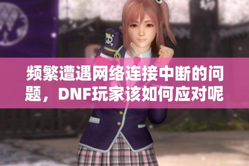 频繁遭遇网络连接中断的问题，DNF玩家该如何应对呢