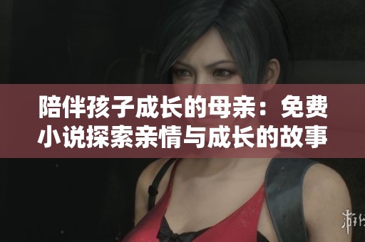 陪伴孩子成长的母亲：免费小说探索亲情与成长的故事
