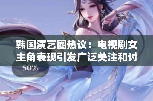 韩国演艺圈热议：电视剧女主角表现引发广泛关注和讨论