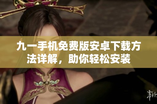 九一手机免费版安卓下载方法详解，助你轻松安装