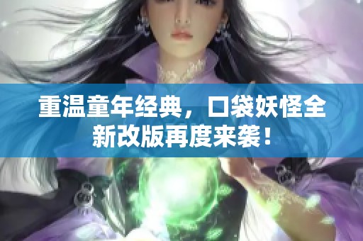 重温童年经典，口袋妖怪全新改版再度来袭！