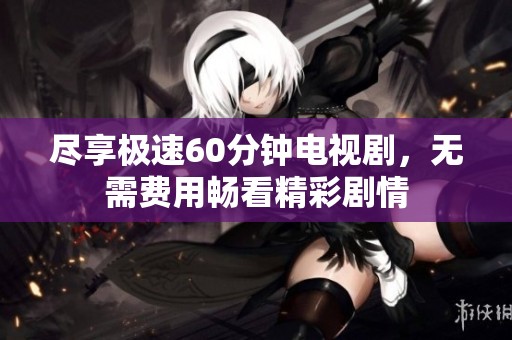 尽享极速60分钟电视剧，无需费用畅看精彩剧情