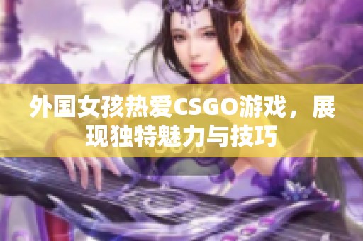 外国女孩热爱CSGO游戏，展现独特魅力与技巧