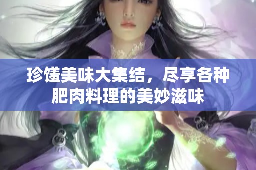 珍馐美味大集结，尽享各种肥肉料理的美妙滋味