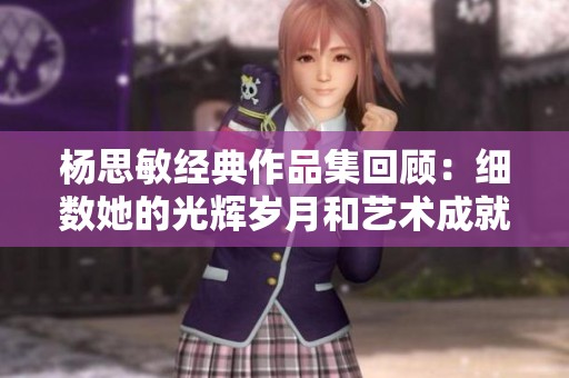杨思敏经典作品集回顾：细数她的光辉岁月和艺术成就
