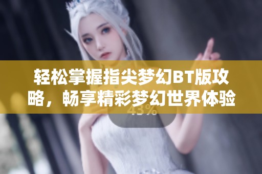 轻松掌握指尖梦幻BT版攻略，畅享精彩梦幻世界体验