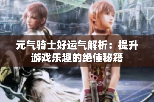 元气骑士好运气解析：提升游戏乐趣的绝佳秘籍