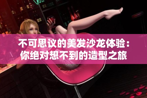 不可思议的美发沙龙体验：你绝对想不到的造型之旅