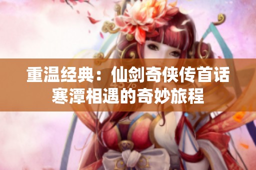 重温经典：仙剑奇侠传首话寒潭相遇的奇妙旅程