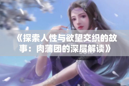 《探索人性与欲望交织的故事：肉蒲团的深层解读》