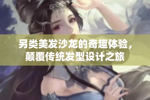 另类美发沙龙的奇趣体验，颠覆传统发型设计之旅