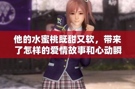 他的水蜜桃既甜又软，带来了怎样的爱情故事和心动瞬间