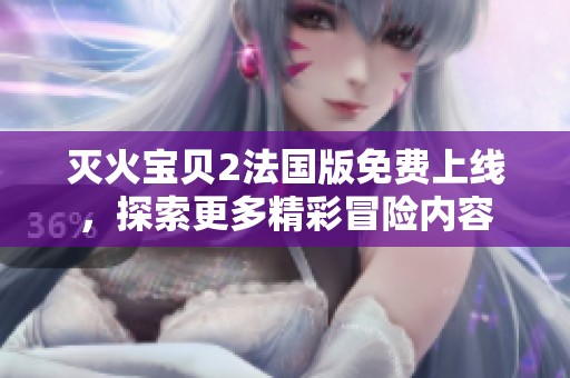 灭火宝贝2法国版免费上线，探索更多精彩冒险内容