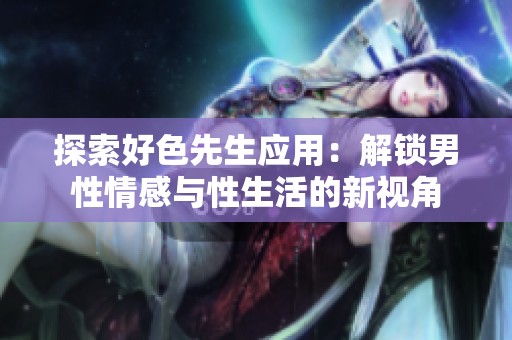 探索好色先生应用：解锁男性情感与性生活的新视角