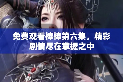 免费观看棒棒第六集，精彩剧情尽在掌握之中