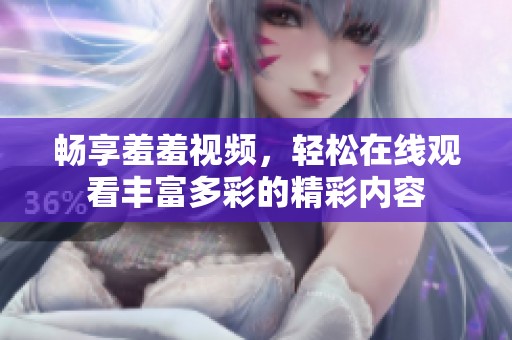 畅享羞羞视频，轻松在线观看丰富多彩的精彩内容