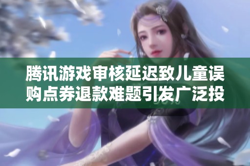 腾讯游戏审核延迟致儿童误购点券退款难题引发广泛投诉