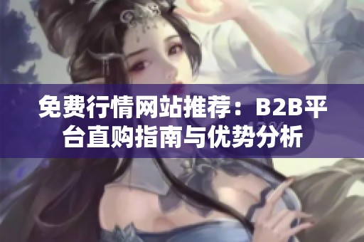 免费行情网站推荐：B2B平台直购指南与优势分析